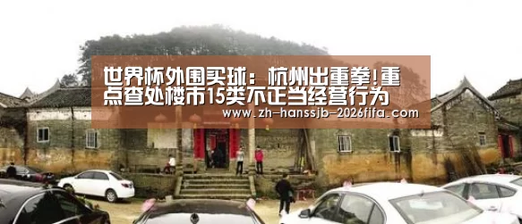 世界杯外围买球:杭州出重拳!重点查处楼市15类不正当经营行为(图2) 世界杯买球网站