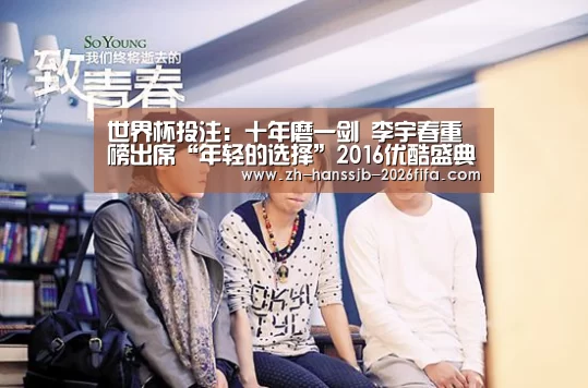 世界杯投注:十年磨一剑 李宇春重磅出席“年轻的选择”2016优酷盛典(图1) 世界杯买球网站