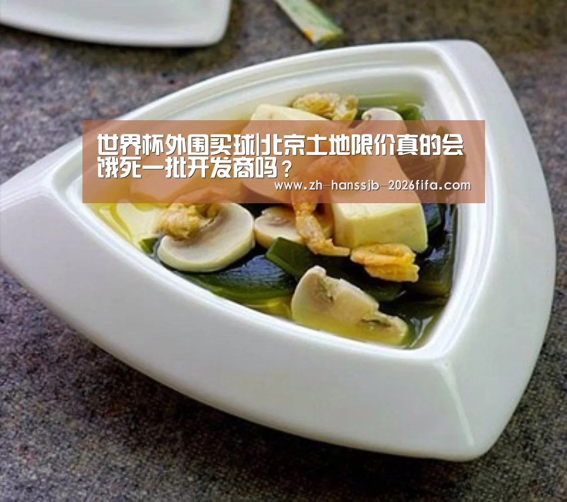 世界杯外围买球|北京土地限价真的会饿死一批开发商吗?(图1) 世界杯外围买球