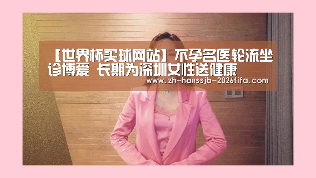 【世界杯买球网站】不孕名医轮流坐诊博爱 长期为深圳女性送健康(图3) 世界杯外围买球